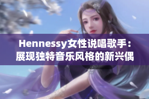 Hennessy女性说唱歌手：展现独特音乐风格的新兴偶像