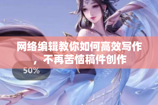 网络编辑教你如何高效写作，不再苦恼稿件创作