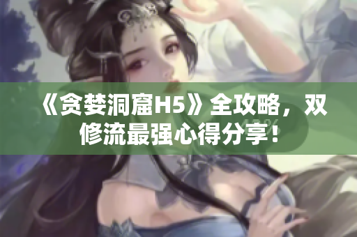 《贪婪洞窟H5》全攻略，双修流最强心得分享！