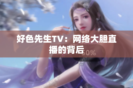 好色先生TV：网络大胆直播的背后