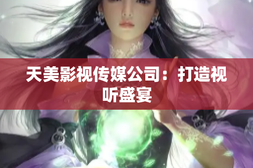 天美影视传媒公司：打造视听盛宴
