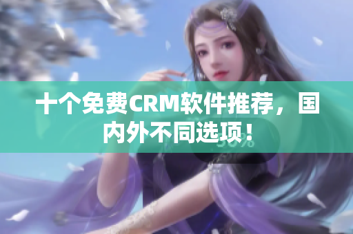 十个免费CRM软件推荐，国内外不同选项！