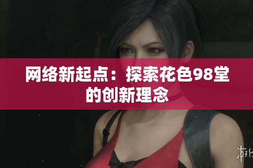 网络新起点：探索花色98堂的创新理念