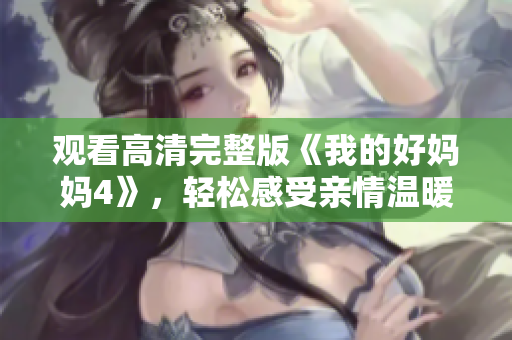观看高清完整版《我的好妈妈4》，轻松感受亲情温暖