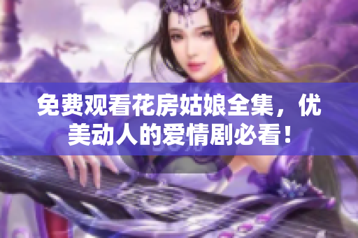 免费观看花房姑娘全集，优美动人的爱情剧必看！