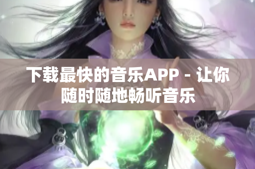 下载最快的音乐APP - 让你随时随地畅听音乐