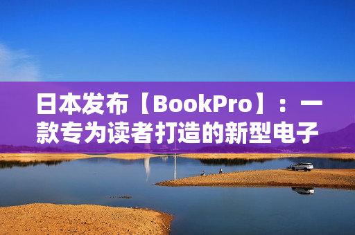 日本发布【BookPro】：一款专为读者打造的新型电子书籍！