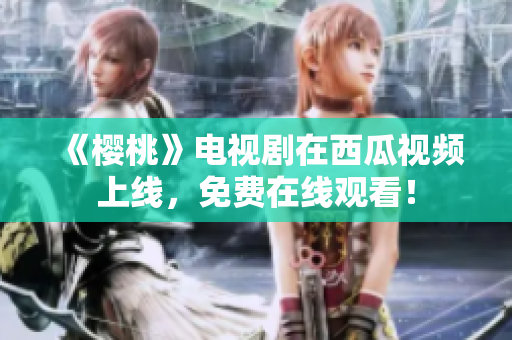 《樱桃》电视剧在西瓜视频上线，免费在线观看！