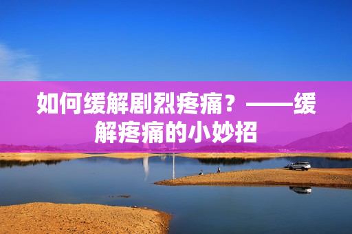 如何缓解剧烈疼痛？——缓解疼痛的小妙招