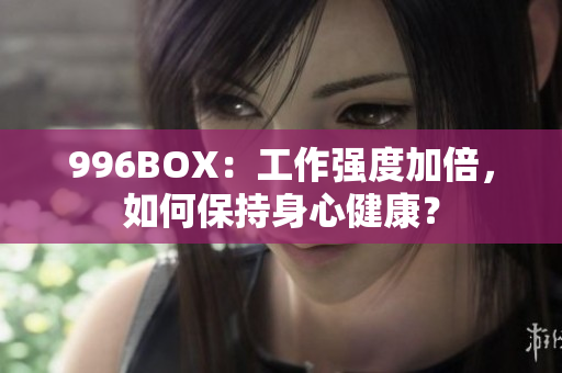 996BOX：工作强度加倍，如何保持身心健康？