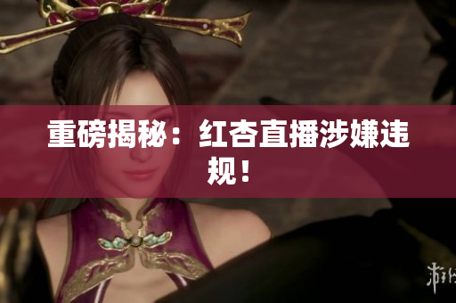 重磅揭秘：红杏直播涉嫌违规！