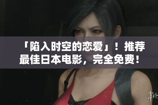 「陷入时空的恋爱」！推荐最佳日本电影，完全免费！