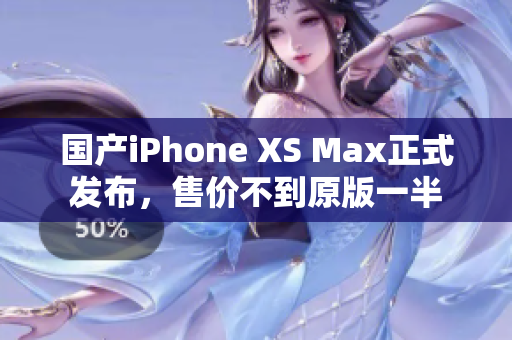 国产iPhone XS Max正式发布，售价不到原版一半