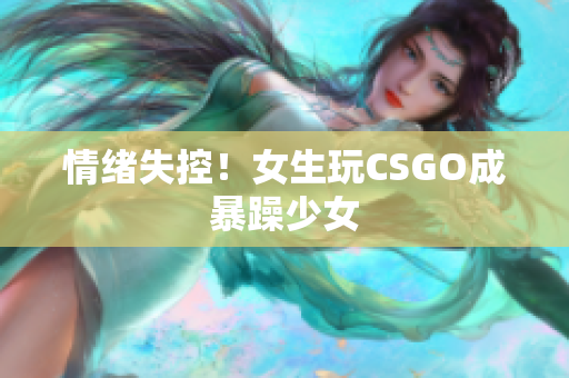 情绪失控！女生玩CSGO成暴躁少女