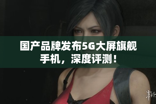 国产品牌发布5G大屏旗舰手机，深度评测！