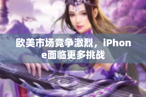 欧美市场竞争激烈，iPhone面临更多挑战