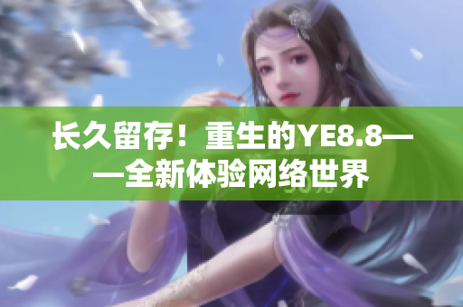 长久留存！重生的YE8.8——全新体验网络世界