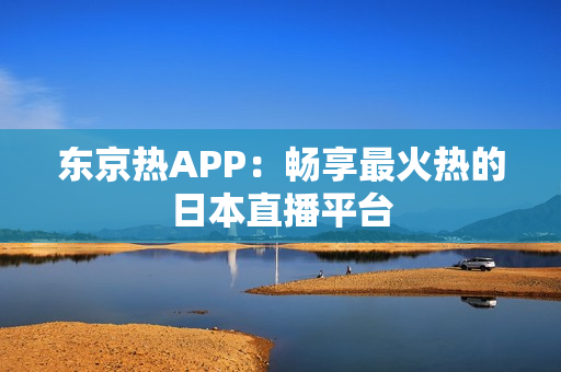 东京热APP：畅享最火热的日本直播平台