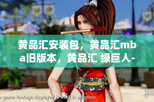 黄品汇安装包，黄品汇mba旧版本，黄品汇 绿巨人----Znc9lADRPXTp