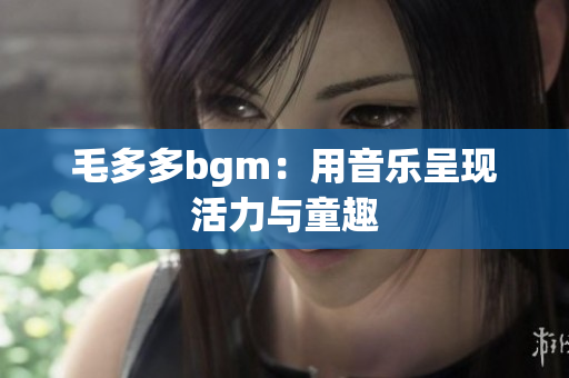 毛多多bgm：用音乐呈现活力与童趣