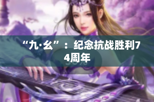 “九·幺”：纪念抗战胜利74周年