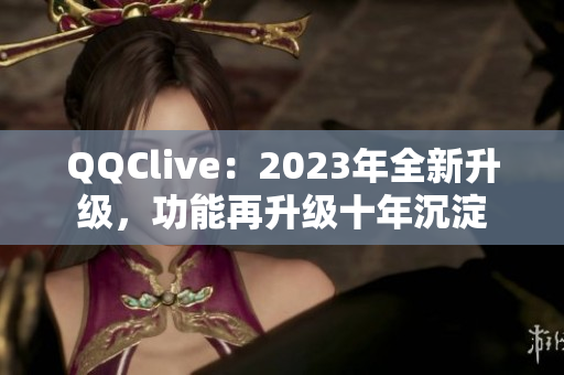 QQClive：2023年全新升级，功能再升级十年沉淀