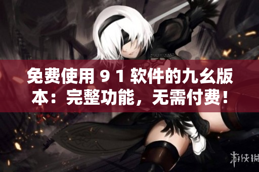 免费使用 9 1 软件的九幺版本：完整功能，无需付费！