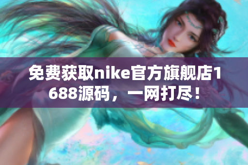 免费获取nike官方旗舰店1688源码，一网打尽！