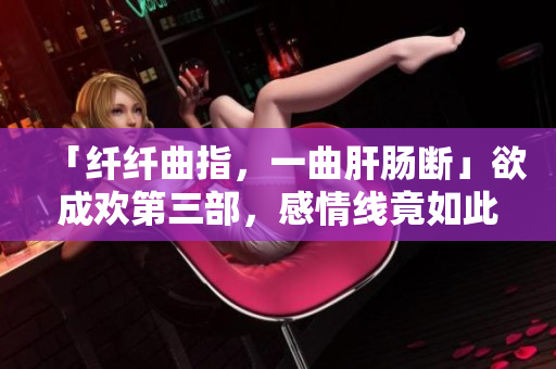 「纤纤曲指，一曲肝肠断」欲成欢第三部，感情线竟如此虐？