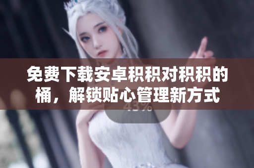 免费下载安卓积积对积积的桶，解锁贴心管理新方式