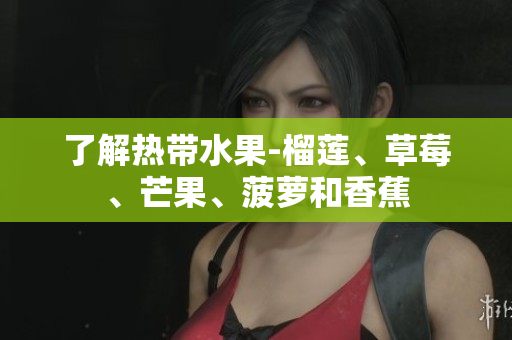 了解热带水果-榴莲、草莓、芒果、菠萝和香蕉