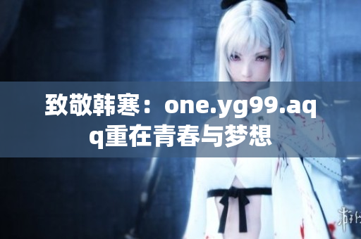 致敬韩寒：one.yg99.aqq重在青春与梦想