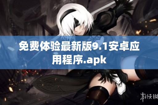 免费体验最新版9.1安卓应用程序.apk