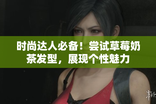 时尚达人必备！尝试草莓奶茶发型，展现个性魅力