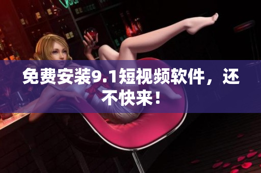 免费安装9.1短视频软件，还不快来！