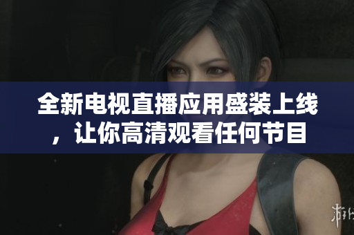 全新电视直播应用盛装上线，让你高清观看任何节目