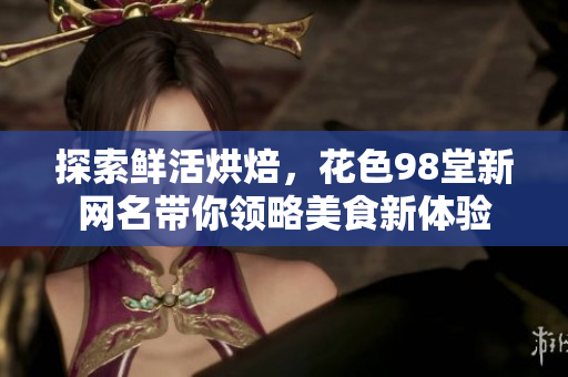 探索鲜活烘焙，花色98堂新网名带你领略美食新体验