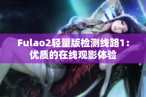 Fulao2轻量版检测线路1：优质的在线观影体验