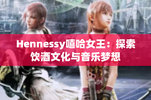 Hennessy嘻哈女王：探索饮酒文化与音乐梦想