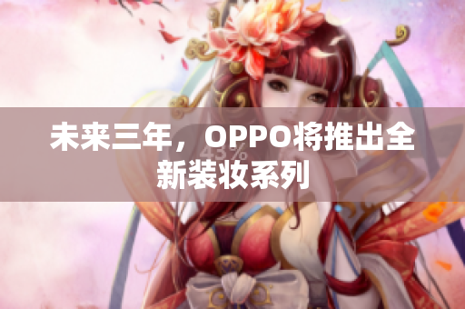未来三年，OPPO将推出全新装妆系列