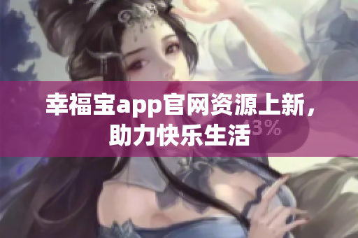 幸福宝app官网资源上新，助力快乐生活