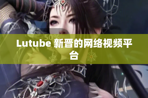 Lutube 新晋的网络视频平台