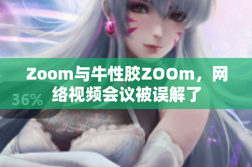 Zoom与牛性胶ZOOm，网络视频会议被误解了