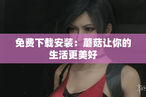 免费下载安装：蘑菇让你的生活更美好