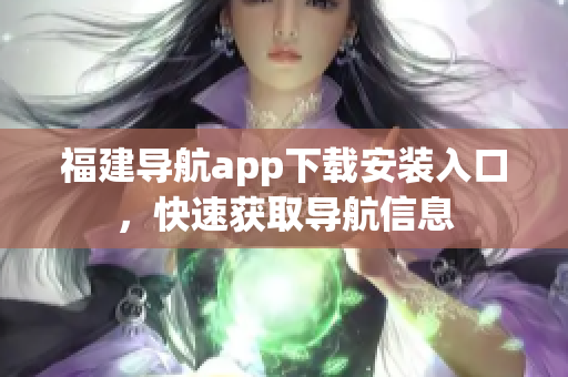 福建导航app下载安装入口，快速获取导航信息