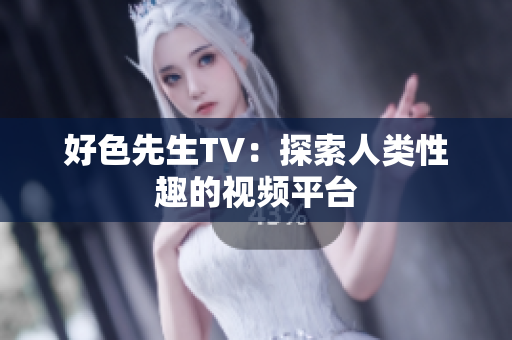 好色先生TV：探索人类性趣的视频平台