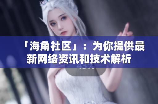 「海角社区」：为你提供最新网络资讯和技术解析