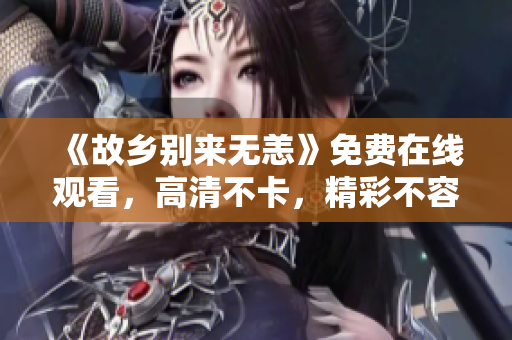 《故乡别来无恙》免费在线观看，高清不卡，精彩不容错过！