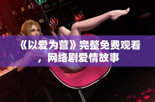 《以爱为营》完整免费观看，网络剧爱情故事