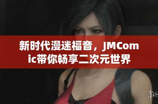 新时代漫迷福音，JMComic带你畅享二次元世界